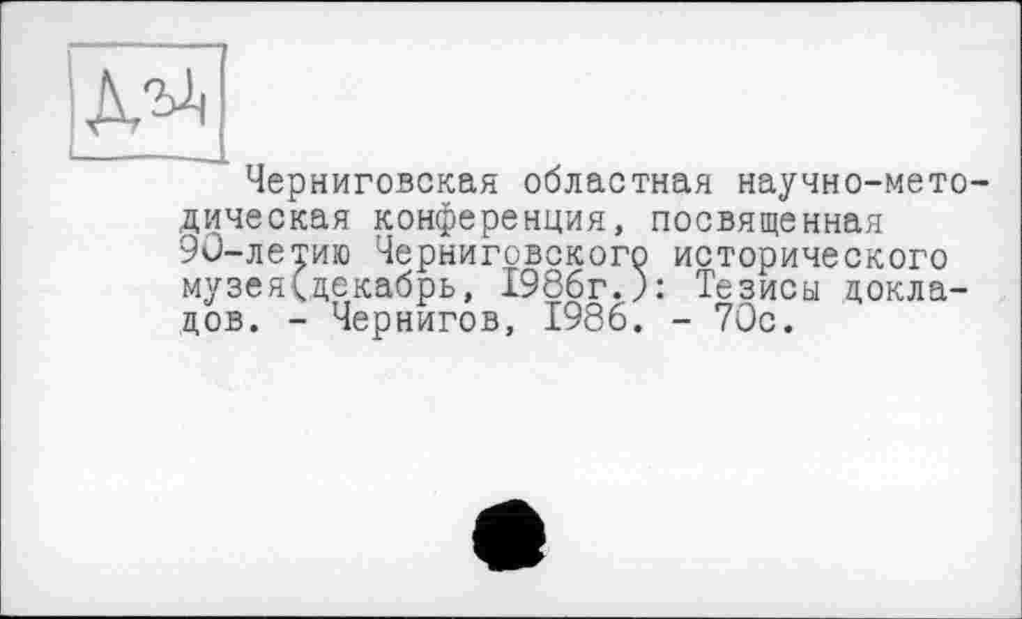 ﻿Черниговская областная научно-методическая конференция, посвященная 90-летию Черниговского исторического музея(декабрь, 1986г.): Тезисы докладов. - Чернигов, 1986. - 70с.